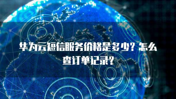 华为云短信服务价格是多少?怎么查订单记录?