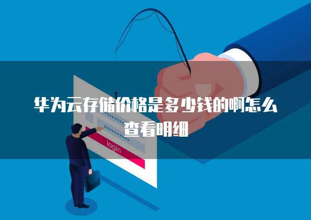 华为云存储价格是多少钱的啊怎么查看明细