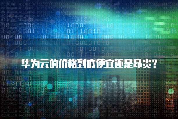 华为云的价格到底便宜还是昂贵?