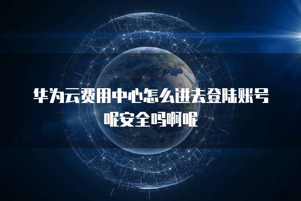 华为云费用中心怎么进去登陆账号呢安全吗啊呢