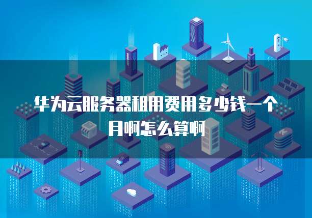 华为云服务器租用费用多少钱一个月啊怎么算啊