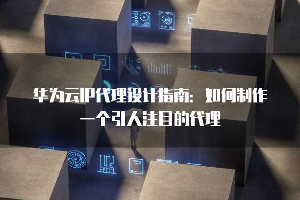 华为云IP代理设计指南:如何制作一个引人注目的代理
