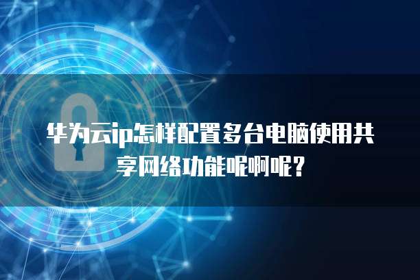 华为云ip怎样配置多台电脑使用共享网络功能呢啊呢?