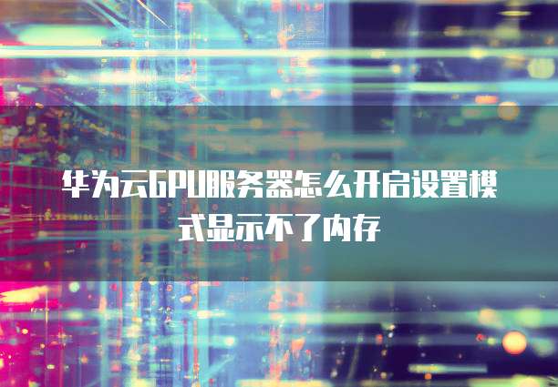 华为云GPU服务器怎么开启设置模式显示不了内存