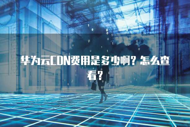 华为云CDN费用是多少啊?怎么查看?