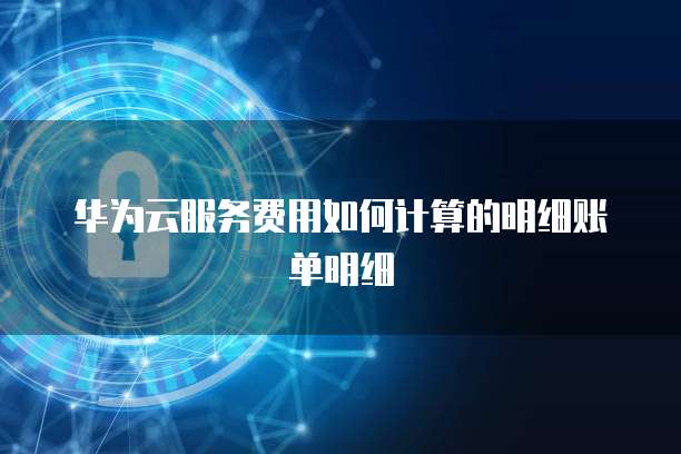 华为云服务费用如何计算的明细账单明细