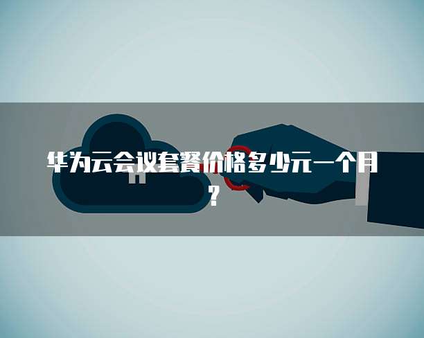 华为云会议套餐价格多少元一个月?