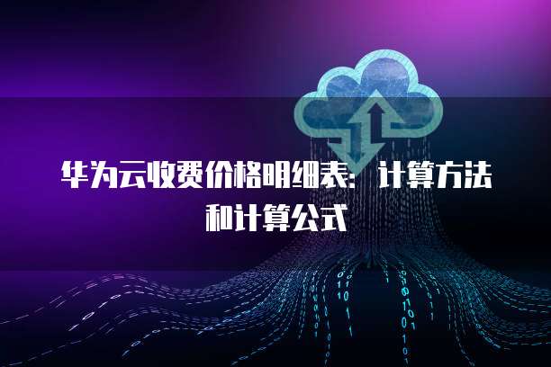 华为云收费价格明细表:计算方法和计算公式