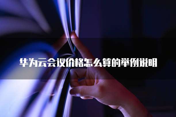 华为云会议价格怎么算的举例说明