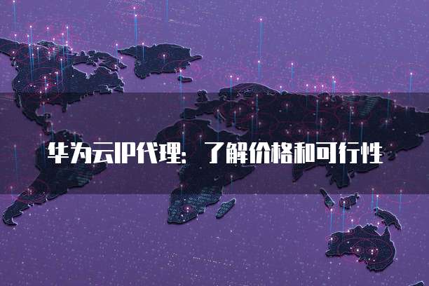 华为云IP代理：了解价格和可行性