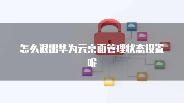 怎么退出华为云桌面管理状态设置呢