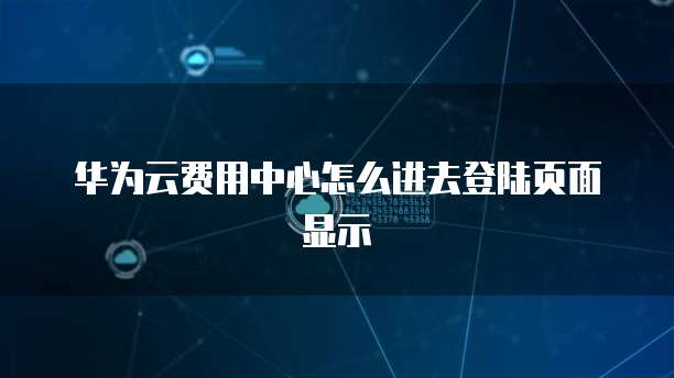 华为云费用中心怎么进去登陆页面显示