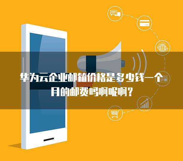 华为云企业邮箱价格是多少钱一个月的邮费吗啊呢啊？