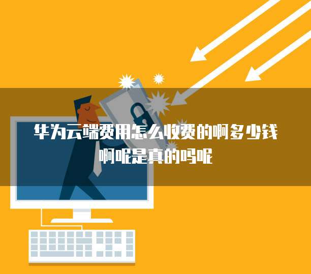 华为云端费用怎么收费的啊多少钱啊呢是真的吗呢