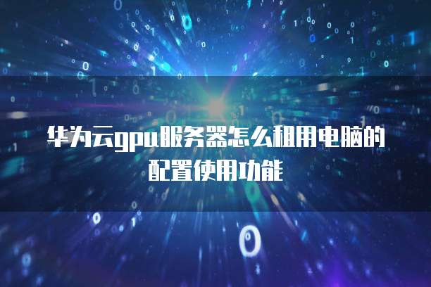 华为云gpu服务器怎么租用电脑的配置使用功能