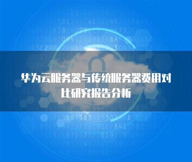 华为云服务器与传统服务器费用对比研究报告分析