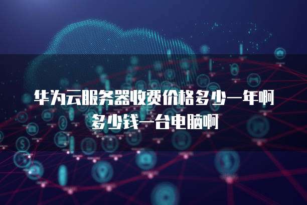 华为云服务器收费价格多少一年啊多少钱一台电脑啊