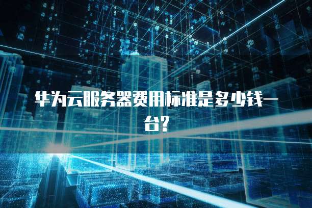 华为云服务器费用标准是多少钱一台?