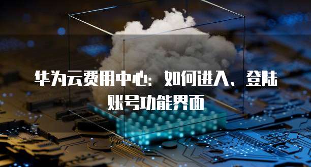 华为云费用中心：如何进入、登陆账号功能界面