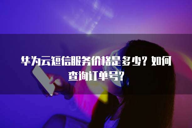 华为云短信服务价格是多少？如何查询订单号？