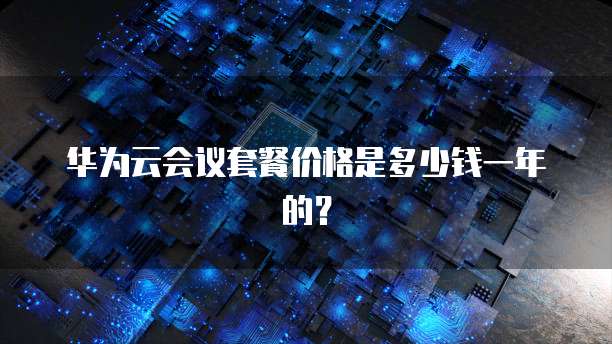 华为云会议套餐价格是多少钱一年的?