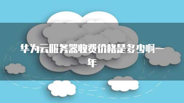 华为云服务器收费价格是多少啊一年