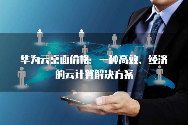 华为云桌面价格:一种高效、经济的云计算解决方案