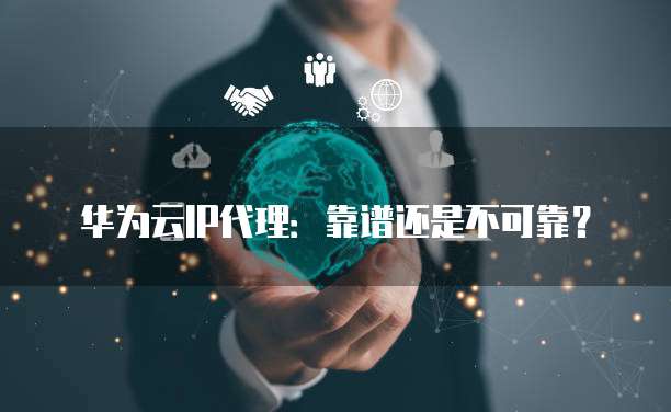 华为云IP代理:靠谱还是不可靠?