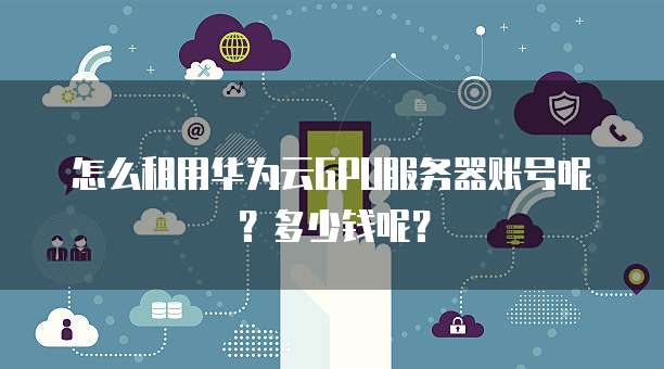 怎么租用华为云GPU服务器账号呢?多少钱呢?