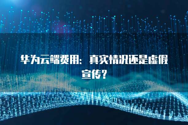 华为云端费用:真实情况还是虚假宣传?