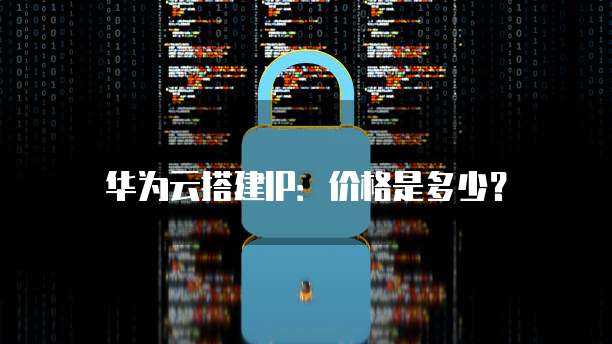 华为云搭建IP:价格是多少?