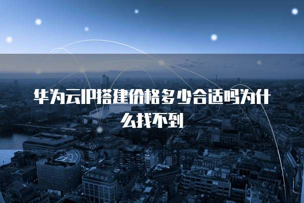 华为云IP搭建价格多少合适吗为什么找不到