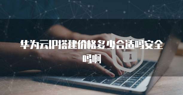 华为云IP搭建价格多少合适吗安全吗啊