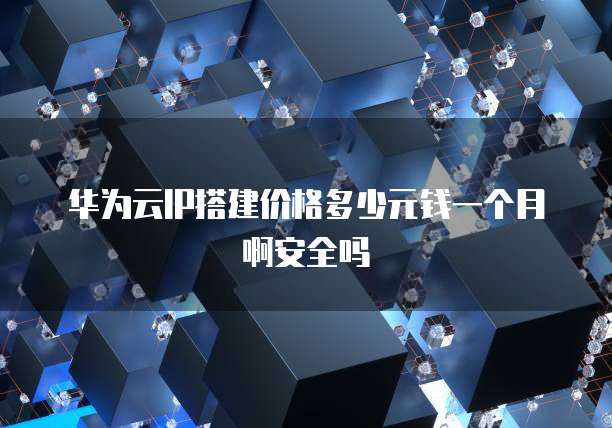 华为云IP搭建价格多少元钱一个月啊安全吗