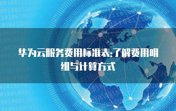 华为云服务费用标准表:了解费用明细与计算方式