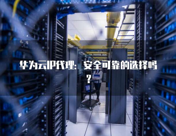 华为云IP代理:安全可靠的选择吗?