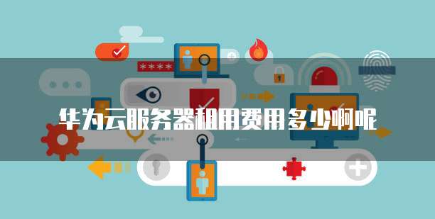 华为云服务器租用费用多少啊呢