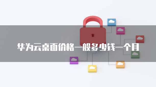 华为云桌面价格一般多少钱一个月