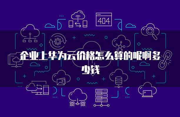 企业上华为云价格怎么算的呢啊多少钱