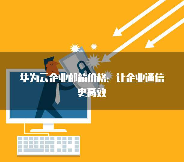 华为云企业邮箱价格:让企业通信更高效