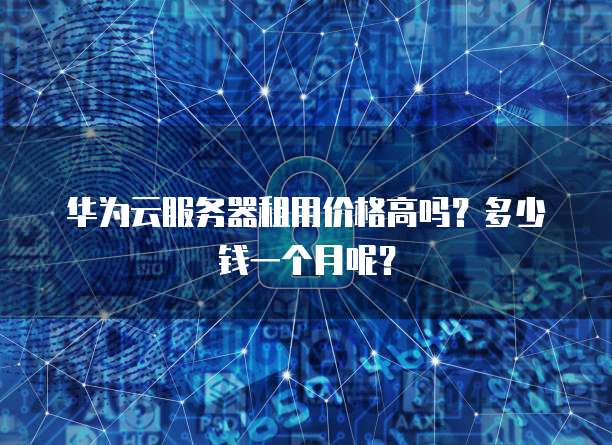 华为云服务器租用价格高吗?多少钱一个月呢?