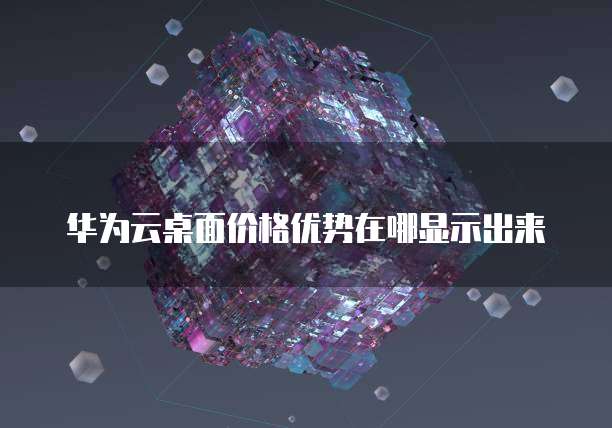 华为云桌面价格优势在哪显示出来