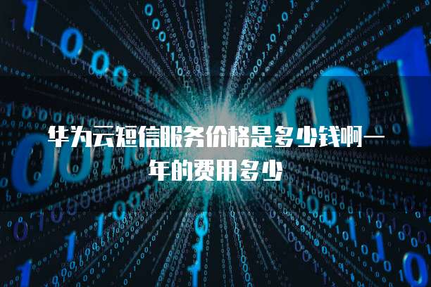 华为云短信服务价格是多少钱啊一年的费用多少