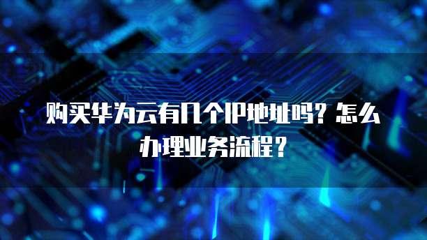 购买华为云有几个IP地址吗？怎么办理业务流程？