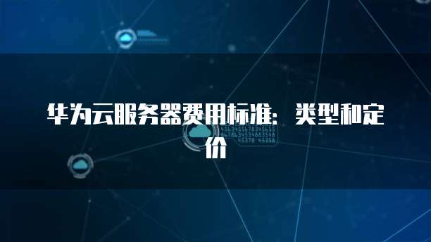 华为云服务器费用标准:类型和定价