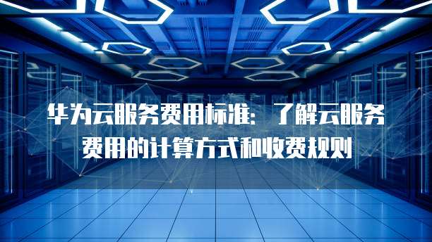 华为云服务费用标准:了解云服务费用的计算方式和收费规则