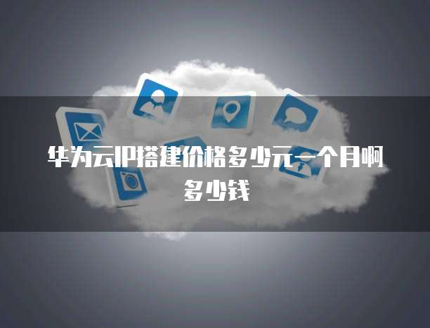 华为云IP搭建价格多少元一个月啊多少钱