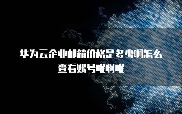 华为云企业邮箱价格是多少啊怎么查看账号呢啊呢