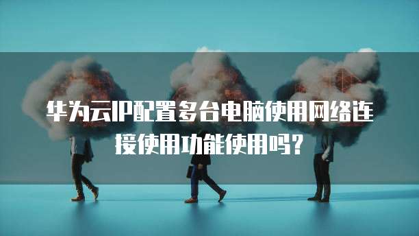 华为云IP配置多台电脑使用网络连接使用功能使用吗?