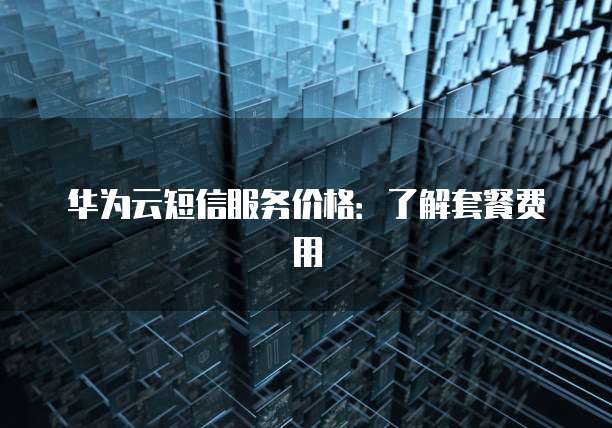 华为云短信服务价格:了解套餐费用